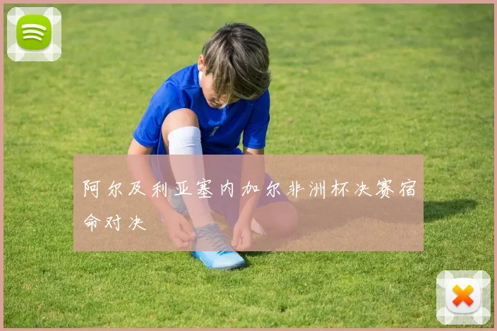 阿尔及利亚塞内加尔非洲杯决赛宿命对决