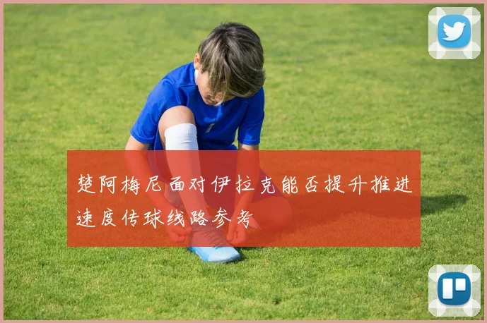 楚阿梅尼面对伊拉克能否提升推进速度传球线路参考