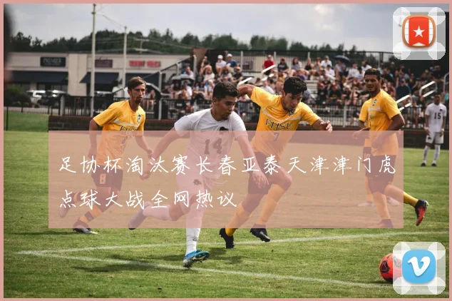 足协杯淘汰赛长春亚泰天津津门虎点球大战全网热议