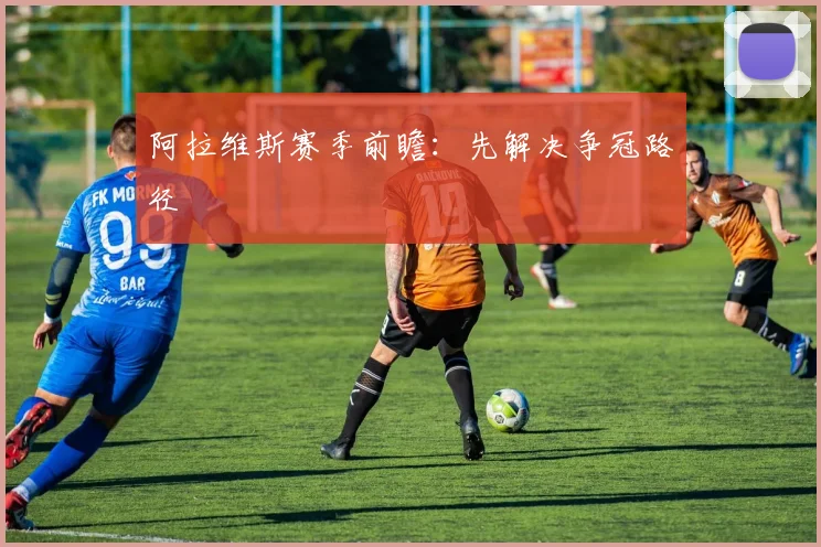 阿拉维斯赛季前瞻：先解决争冠路径