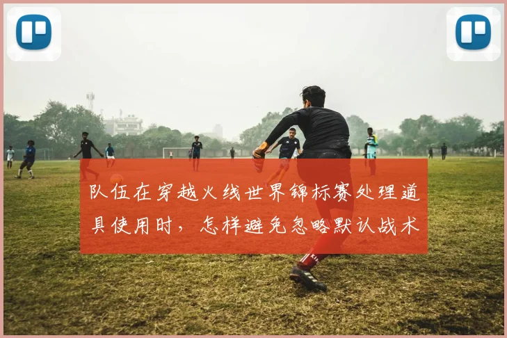 队伍在穿越火线世界锦标赛处理道具使用时，怎样避免忽略默认战术