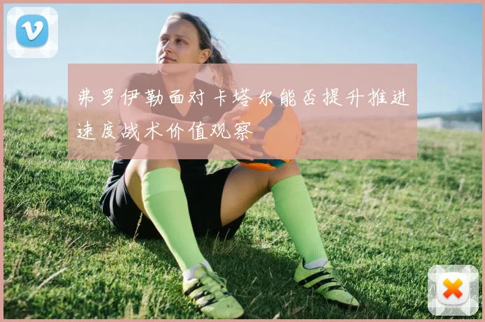弗罗伊勒面对卡塔尔能否提升推进速度战术价值观察