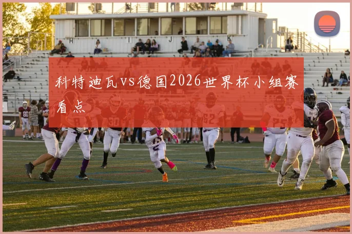 科特迪瓦vs德国2026世界杯小组赛看点
