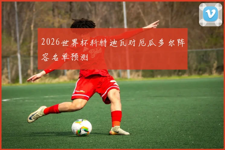 2026世界杯科特迪瓦对厄瓜多尔阵容名单预测