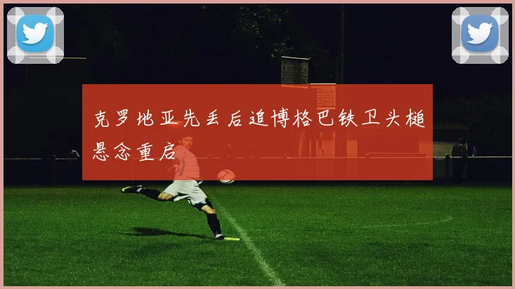 克罗地亚先丢后追博格巴铁卫头槌悬念重启