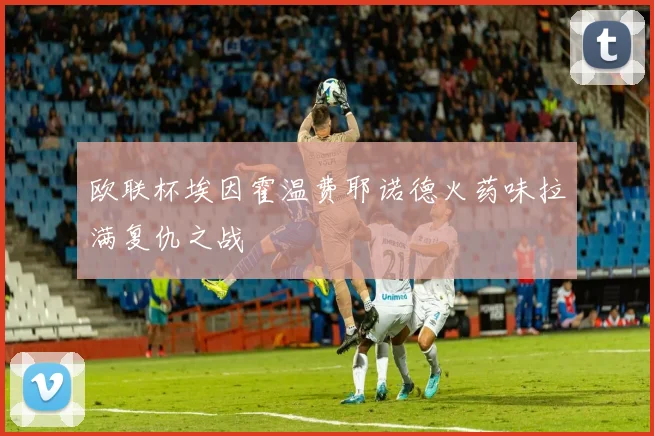 欧联杯埃因霍温费耶诺德火药味拉满复仇之战