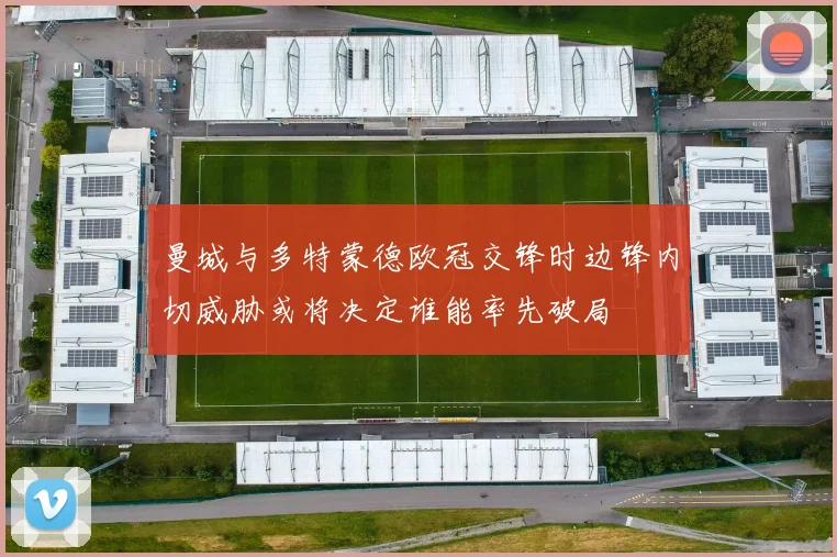曼城与多特蒙德欧冠交锋时边锋内切威胁或将决定谁能率先破局