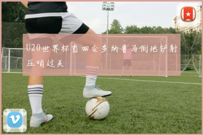 U20世界杯首回合多纳鲁马倒地铲射压哨过关