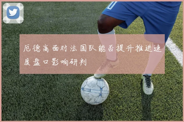 厄德高面对法国队能否提升推进速度盘口影响研判