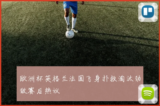 欧洲杯英格兰法国飞身扑救淘汰劲敌赛后热议