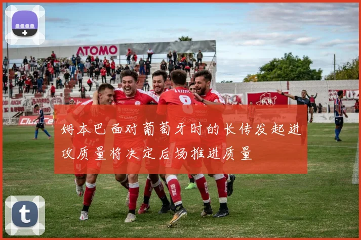 姆本巴面对葡萄牙时的长传发起进攻质量将决定后场推进质量