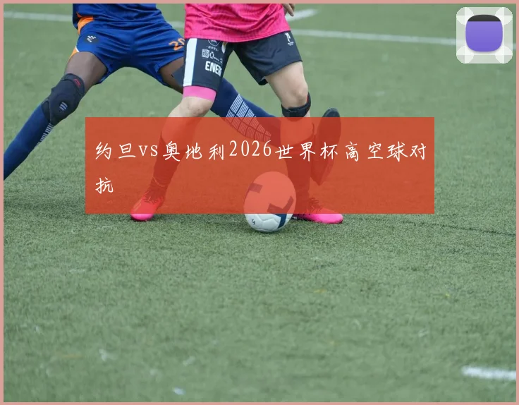约旦vs奥地利2026世界杯高空球对抗