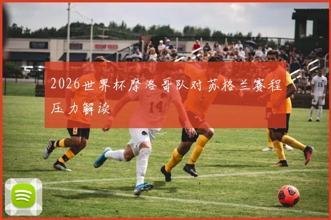 2026世界杯摩洛哥队对苏格兰赛程压力解读