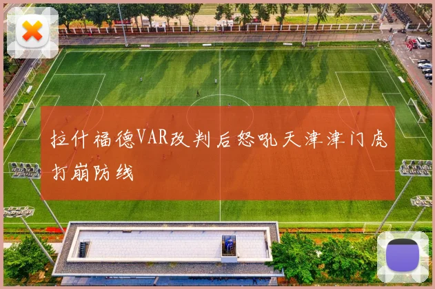 拉什福德VAR改判后怒吼天津津门虎打崩防线
