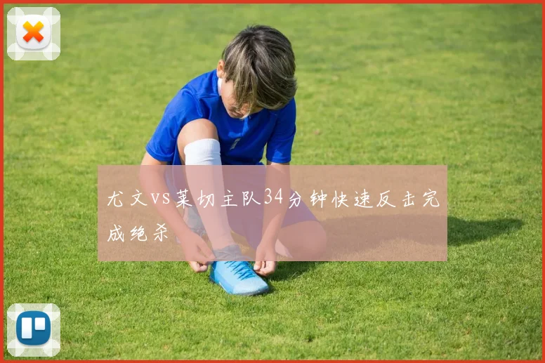 尤文vs莱切主队34分钟快速反击完成绝杀