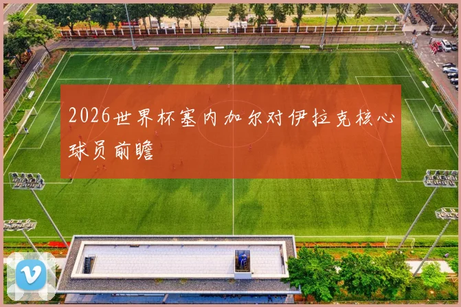 2026世界杯塞内加尔对伊拉克核心球员前瞻