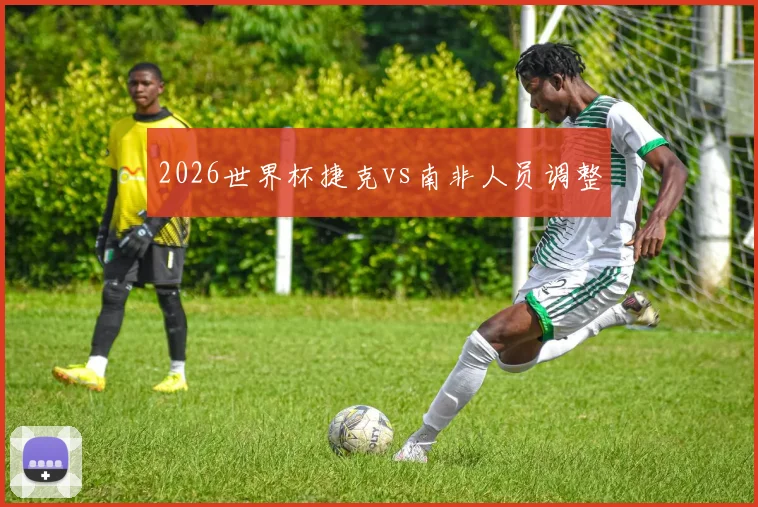 2026世界杯捷克vs南非人员调整