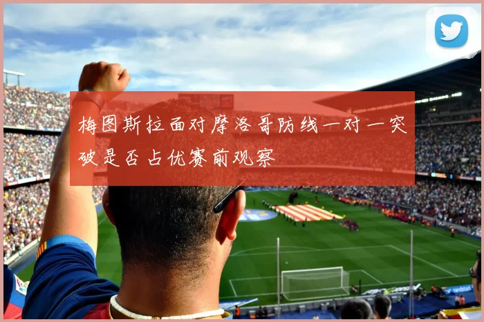 梅图斯拉面对摩洛哥防线一对一突破是否占优赛前观察