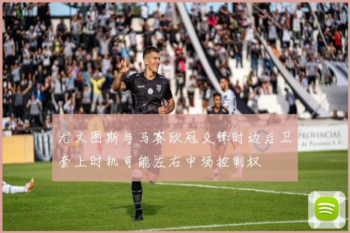 尤文图斯与马赛欧冠交锋时边后卫套上时机可能左右中场控制权