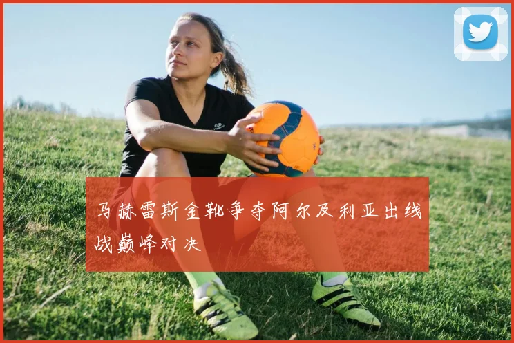 马赫雷斯金靴争夺阿尔及利亚出线战巅峰对决