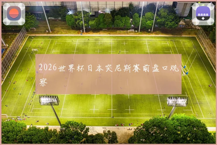 2026世界杯日本突尼斯赛前盘口观察