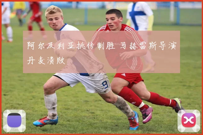 阿尔及利亚挑传制胜 马赫雷斯导演丹麦溃败