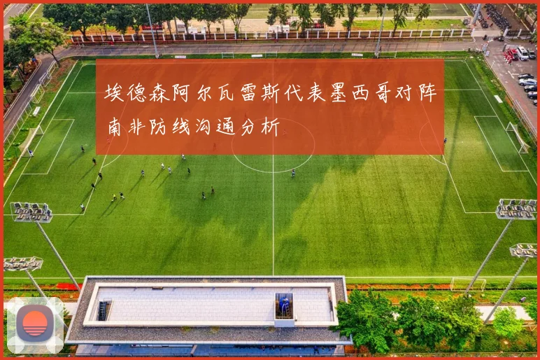 埃德森阿尔瓦雷斯代表墨西哥对阵南非防线沟通分析