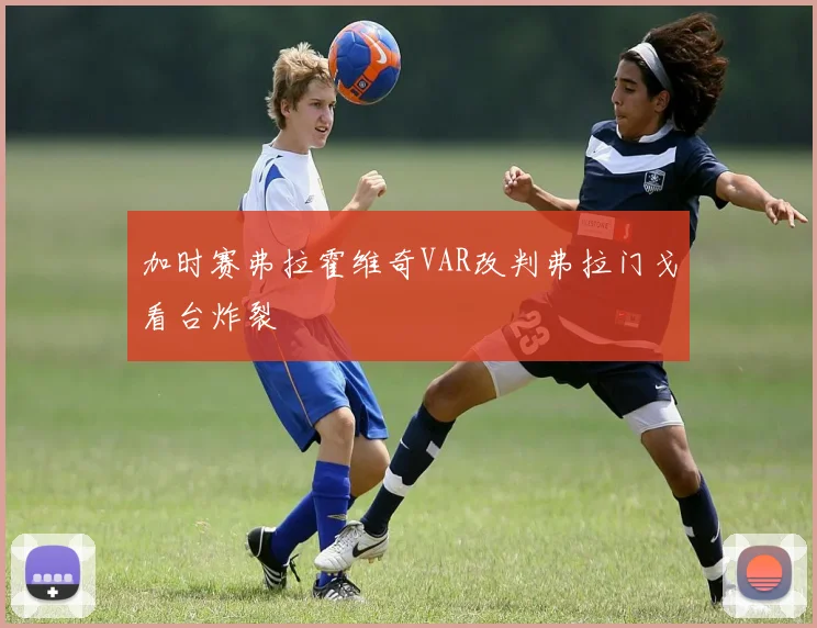 加时赛弗拉霍维奇VAR改判弗拉门戈看台炸裂