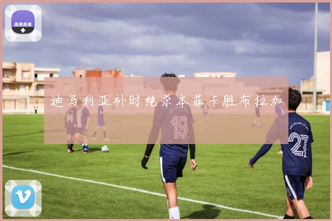 迪马利亚补时绝杀本菲卡胜布拉加