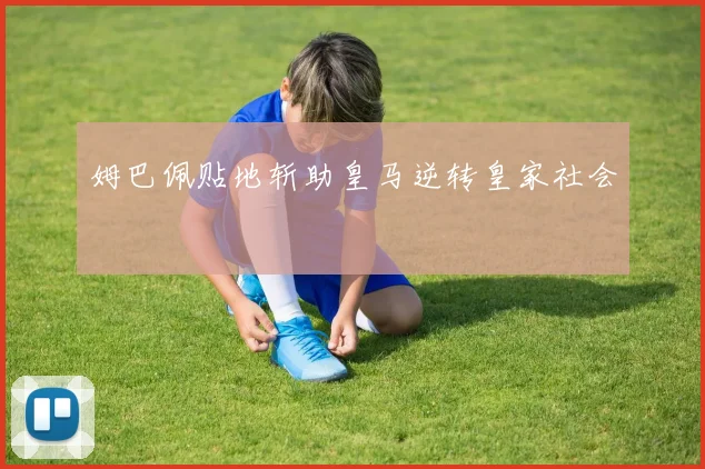 姆巴佩贴地斩助皇马逆转皇家社会