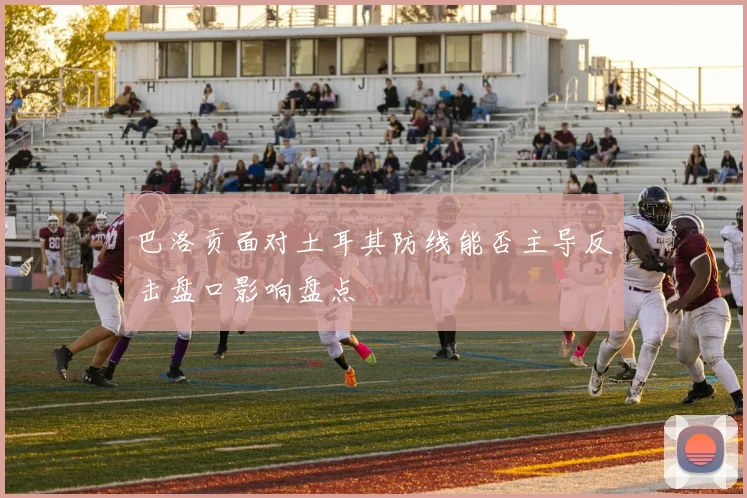 巴洛贡面对土耳其防线能否主导反击盘口影响盘点