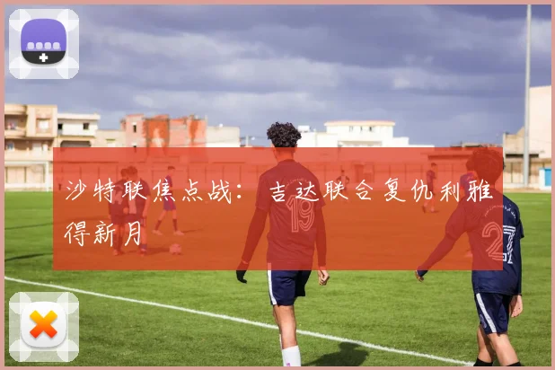 沙特联焦点战：吉达联合复仇利雅得新月