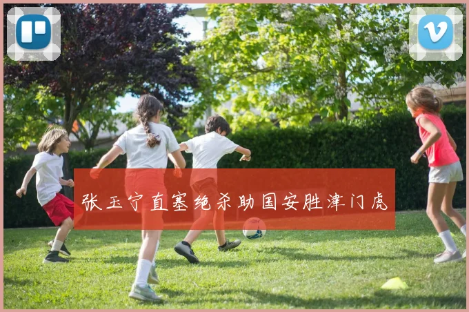 张玉宁直塞绝杀助国安胜津门虎