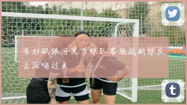 洛杉矶银河黑马球队客场战断球反击压哨过关