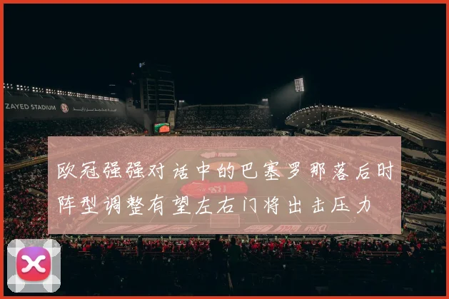 欧冠强强对话中的巴塞罗那落后时阵型调整有望左右门将出击压力