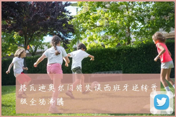 格瓦迪奥尔门将失误西班牙逆转晋级全场沸腾