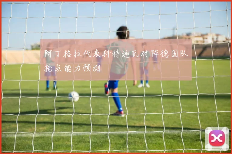 阿丁格拉代表科特迪瓦对阵德国队抢点能力预测