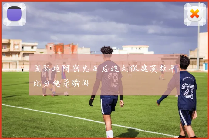 国际迈阿密先丢后追久保建英扳平比分绝杀瞬间