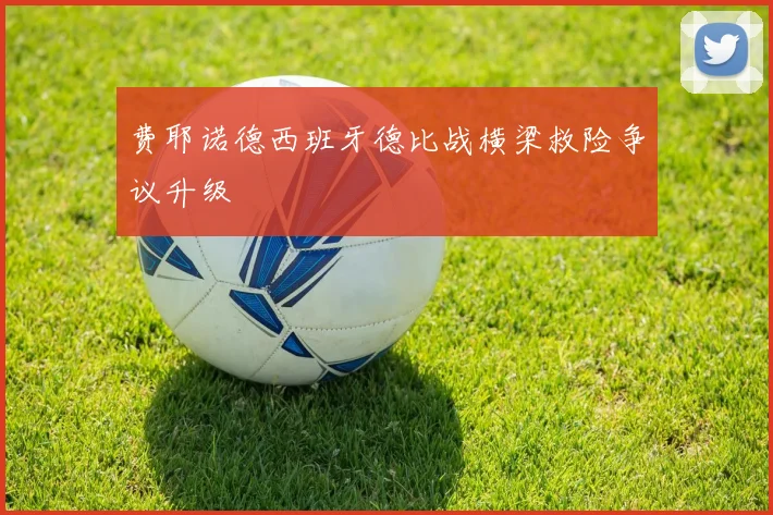 费耶诺德西班牙德比战横梁救险争议升级