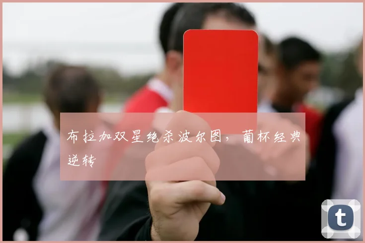 布拉加双星绝杀波尔图，葡杯经典逆转