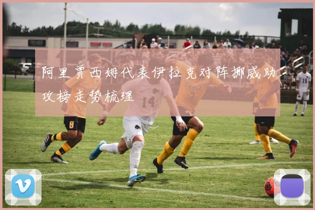 阿里贾西姆代表伊拉克对阵挪威助攻榜走势梳理