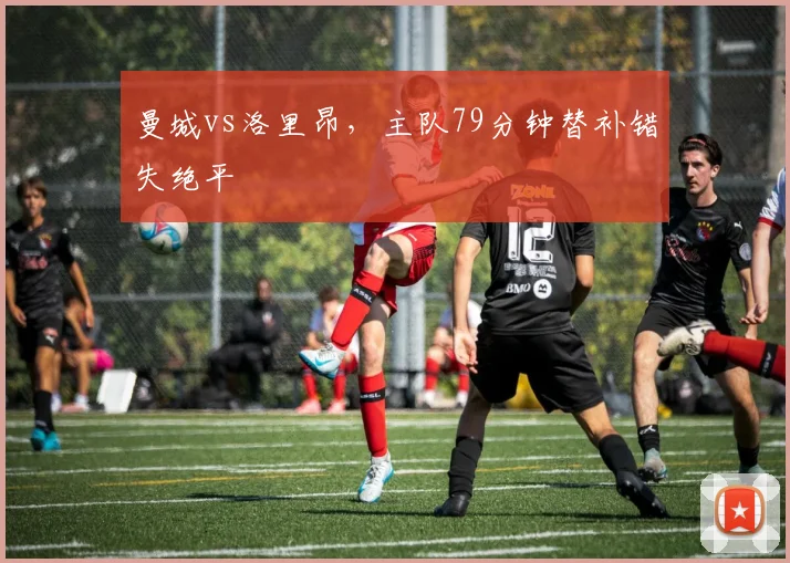 曼城vs洛里昂，主队79分钟替补错失绝平