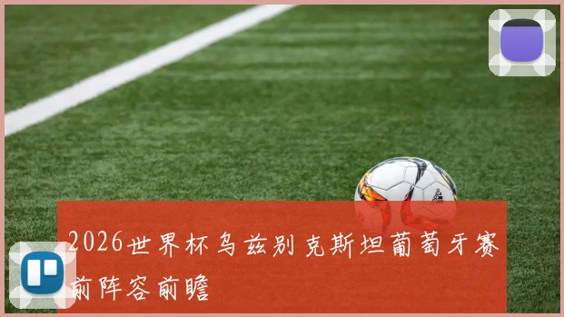 2026世界杯乌兹别克斯坦葡萄牙赛前阵容前瞻