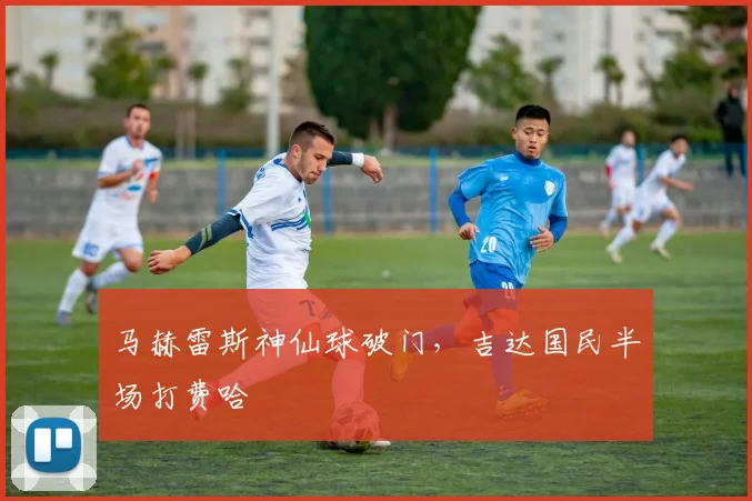 马赫雷斯神仙球破门，吉达国民半场打费哈