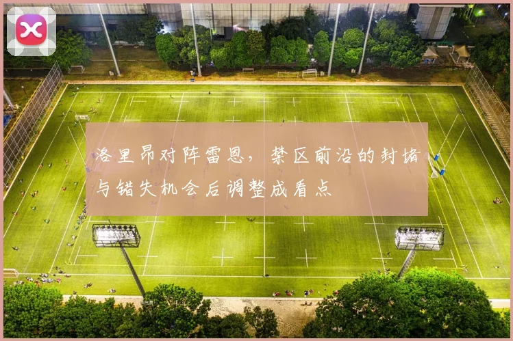 洛里昂对阵雷恩,禁区前沿的封堵与错失机会后调整成看点