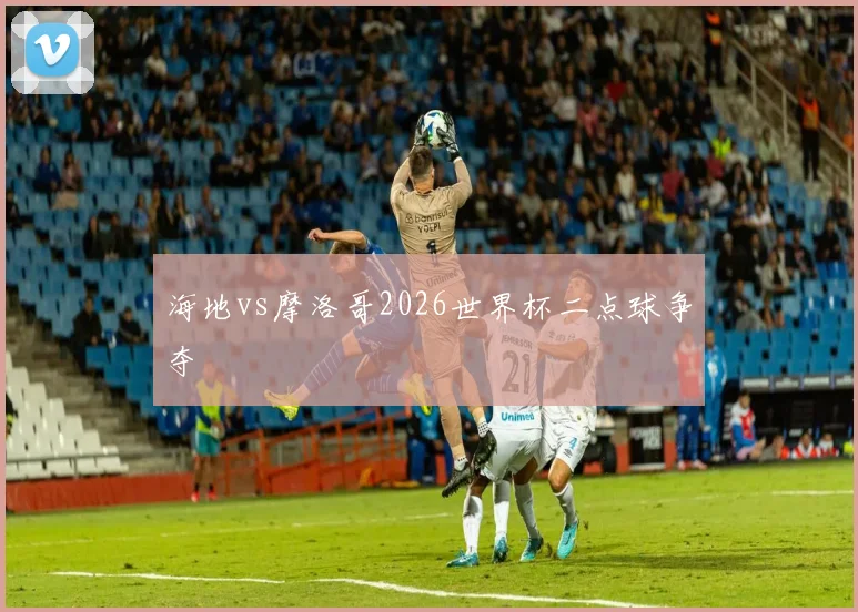 海地vs摩洛哥2026世界杯二点球争夺