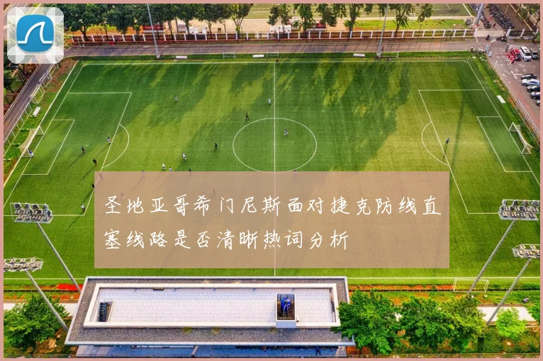 圣地亚哥希门尼斯面对捷克防线直塞线路是否清晰热词分析