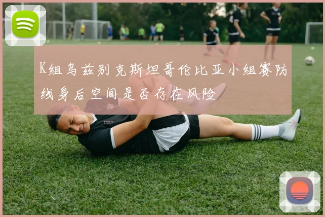 K组乌兹别克斯坦哥伦比亚小组赛防线身后空间是否存在风险