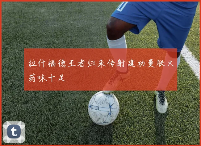 拉什福德王者归来传射建功曼联火药味十足