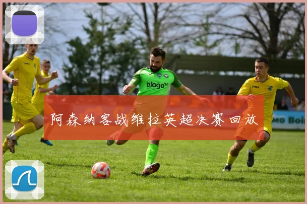 阿森纳客战维拉英超决赛回放